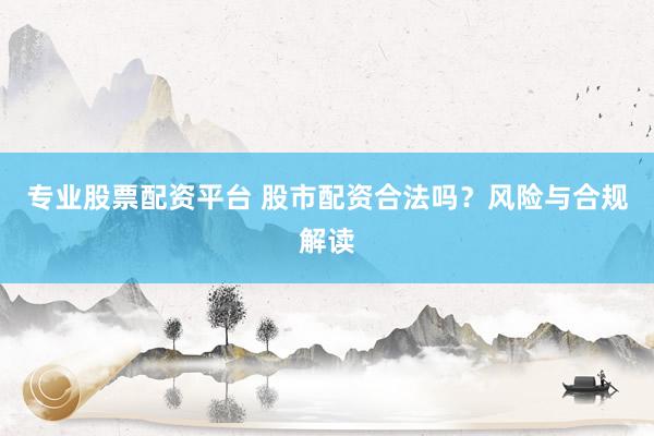 专业股票配资平台 股市配资合法吗？风险与合规解读