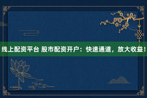 线上配资平台 股市配资开户：快速通道，放大收益！