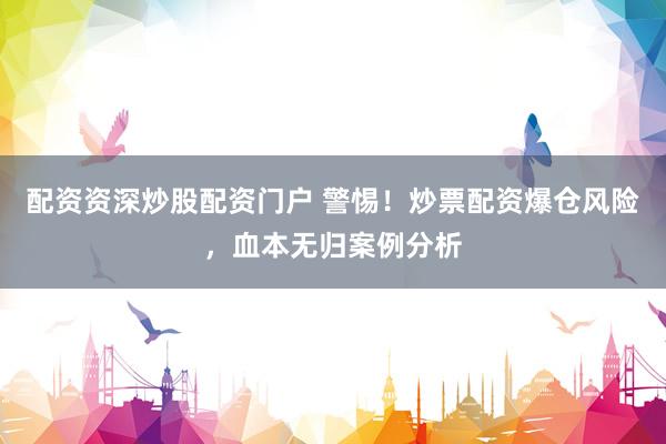 配资资深炒股配资门户 警惕！炒票配资爆仓风险，血本无归案例分析