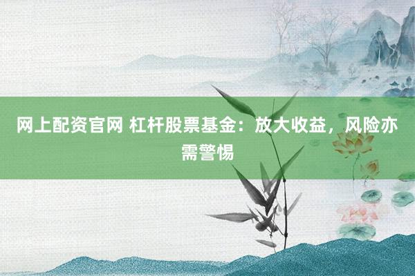 网上配资官网 杠杆股票基金：放大收益，风险亦需警惕