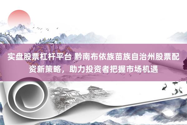 实盘股票杠杆平台 黔南布依族苗族自治州股票配资新策略，助力投资者把握市场机遇