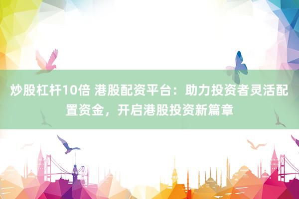 炒股杠杆10倍 港股配资平台：助力投资者灵活配置资金，开启港股投资新篇章
