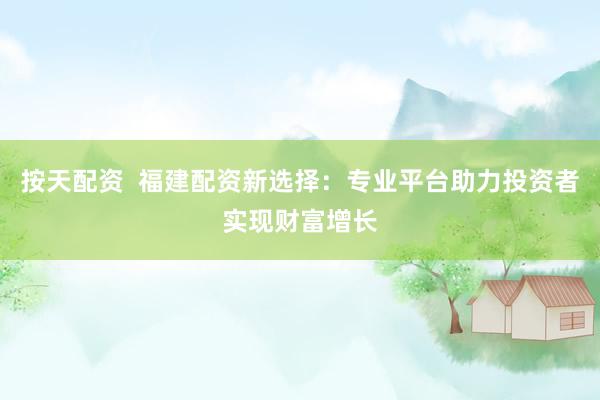 按天配资  福建配资新选择：专业平台助力投资者实现财富增长