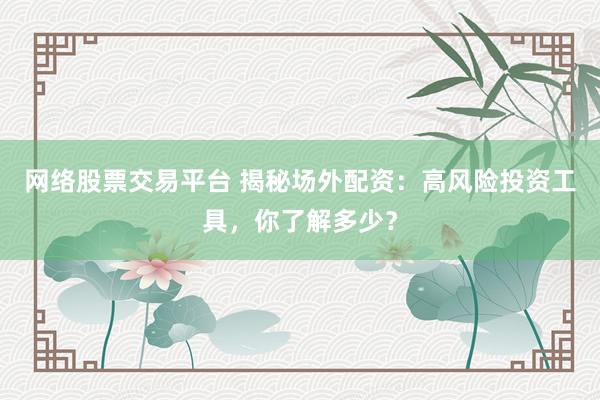 网络股票交易平台 揭秘场外配资：高风险投资工具，你了解多少？
