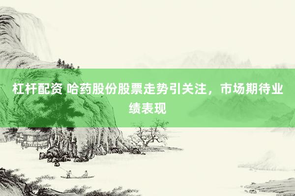 杠杆配资 哈药股份股票走势引关注，市场期待业绩表现