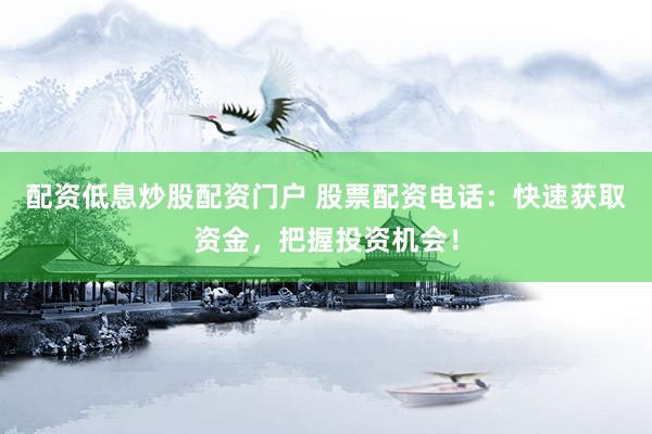 配资低息炒股配资门户 股票配资电话：快速获取资金，把握投资机会！