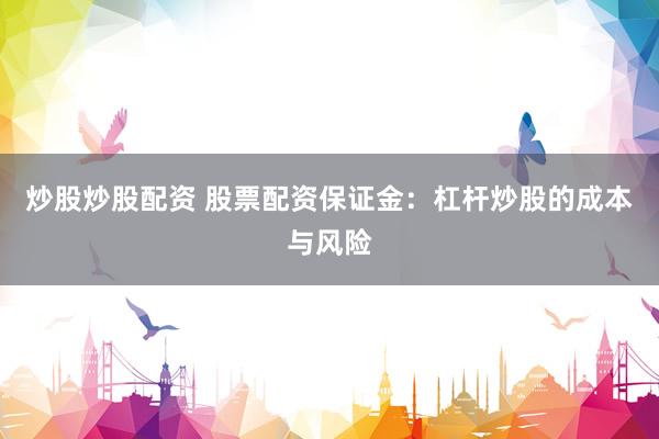 炒股炒股配资 股票配资保证金：杠杆炒股的成本与风险
