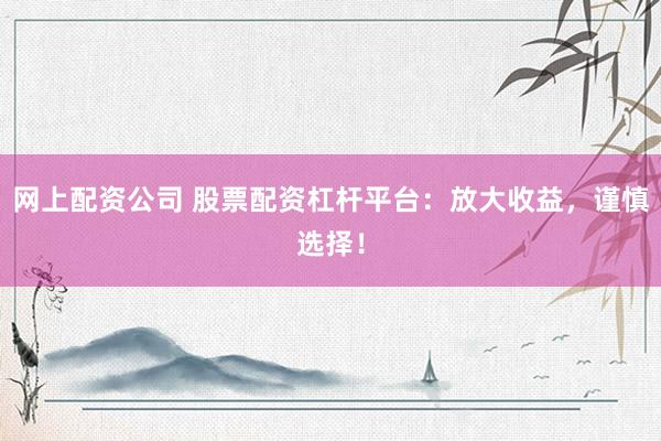 网上配资公司 股票配资杠杆平台：放大收益，谨慎选择！