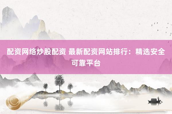 配资网络炒股配资 最新配资网站排行：精选安全可靠平台