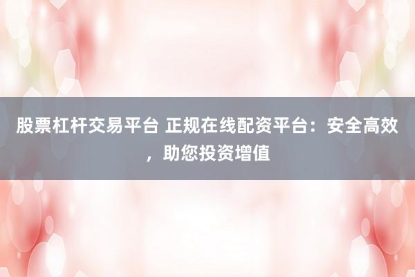 股票杠杆交易平台 正规在线配资平台：安全高效，助您投资增值