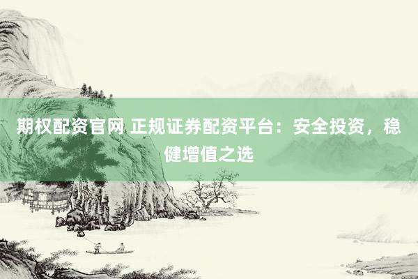期权配资官网 正规证券配资平台：安全投资，稳健增值之选