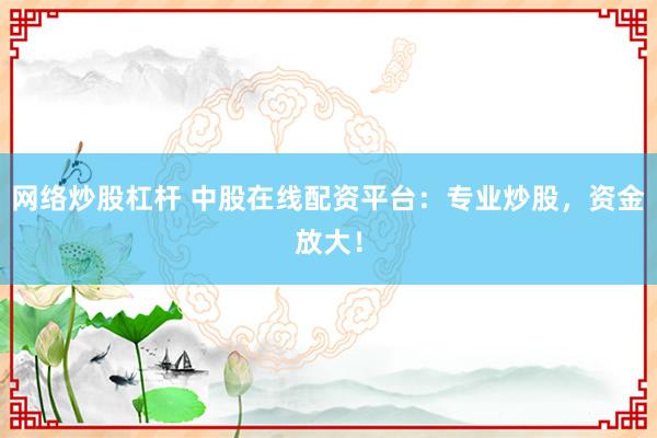 网络炒股杠杆 中股在线配资平台：专业炒股，资金放大！