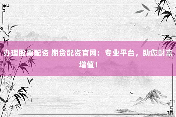 办理股票配资 期货配资官网：专业平台，助您财富增值！