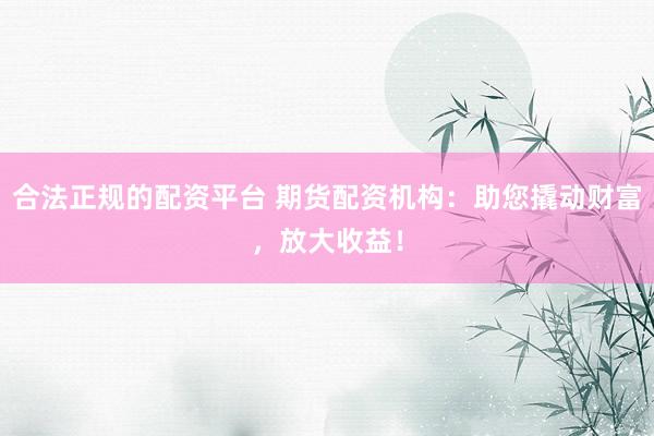 合法正规的配资平台 期货配资机构：助您撬动财富，放大收益！