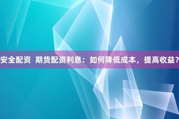 安全配资  期货配资利息：如何降低成本，提高收益？