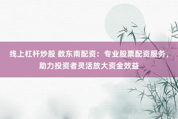 线上杠杆炒股 数东南配资：专业股票配资服务，助力投资者灵活放大资金效益