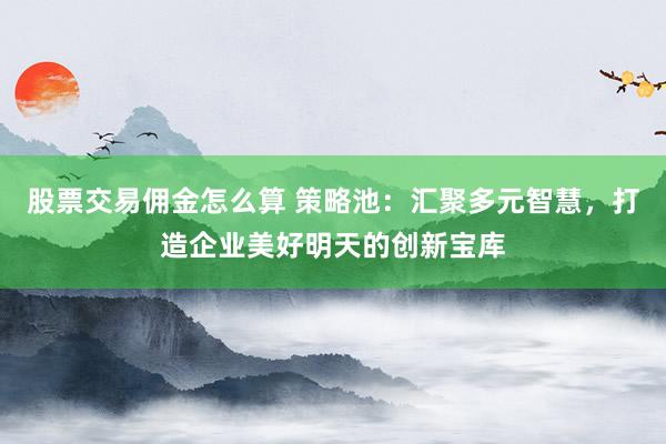 股票交易佣金怎么算 策略池：汇聚多元智慧，打造企业美好明天的创新宝库