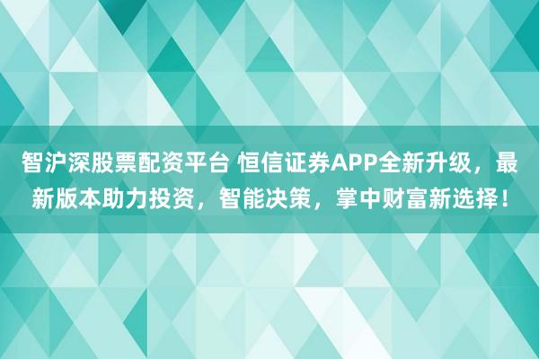智沪深股票配资平台 恒信证券APP全新升级，最新版本助力投资，智能决策，掌中财富新选择！