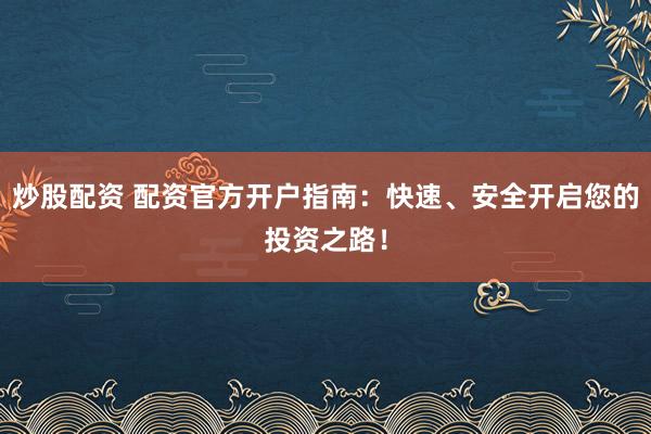 炒股配资 配资官方开户指南：快速、安全开启您的投资之路！