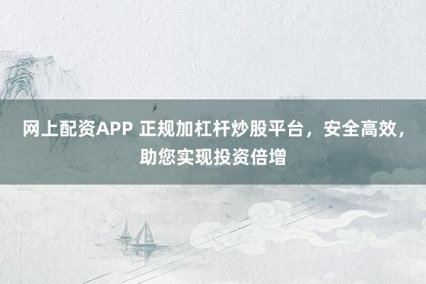网上配资APP 正规加杠杆炒股平台，安全高效，助您实现投资倍增