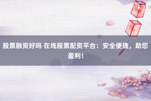 股票融资好吗 在线股票配资平台：安全便捷，助您盈利！