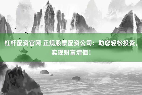 杠杆配资官网 正规股票配资公司：助您轻松投资，实现财富增值！