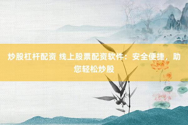 炒股杠杆配资 线上股票配资软件：安全便捷，助您轻松炒股