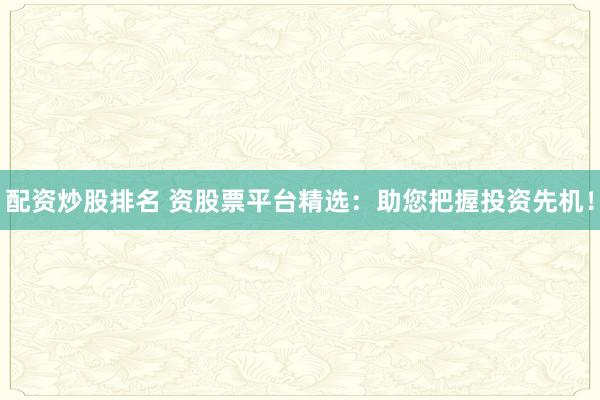配资炒股排名 资股票平台精选：助您把握投资先机！