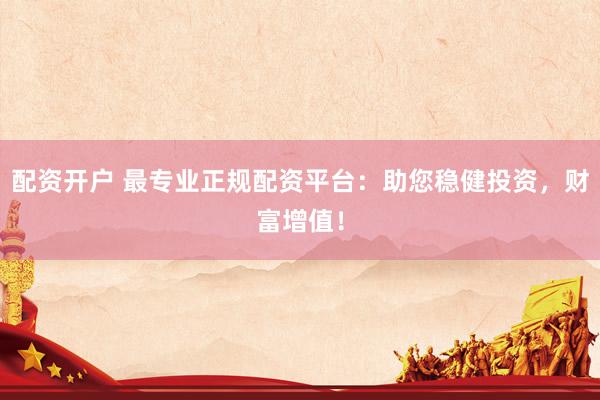 配资开户 最专业正规配资平台：助您稳健投资，财富增值！