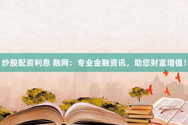 炒股配资利息 融网：专业金融资讯，助您财富增值！
