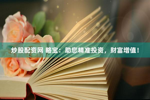 炒股配资网 略宝：助您精准投资，财富增值！