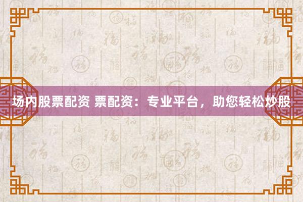场内股票配资 票配资：专业平台，助您轻松炒股
