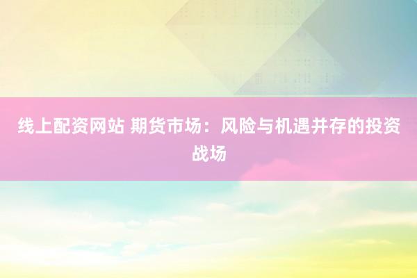 线上配资网站 期货市场：风险与机遇并存的投资战场