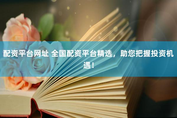 配资平台网址 全国配资平台精选，助您把握投资机遇！