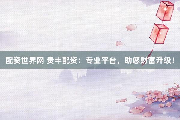 配资世界网 贵丰配资：专业平台，助您财富升级！