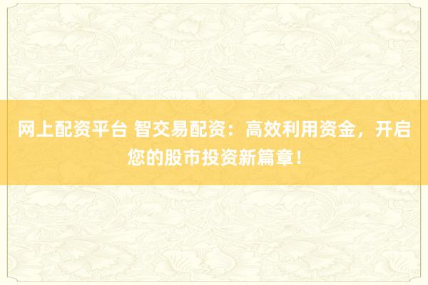 网上配资平台 智交易配资：高效利用资金，开启您的股市投资新篇章！
