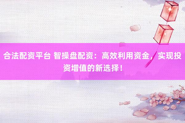 合法配资平台 智操盘配资：高效利用资金，实现投资增值的新选择！