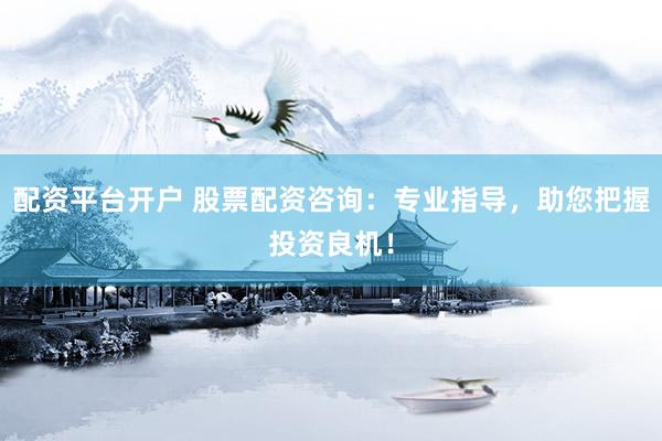 配资平台开户 股票配资咨询：专业指导，助您把握投资良机！