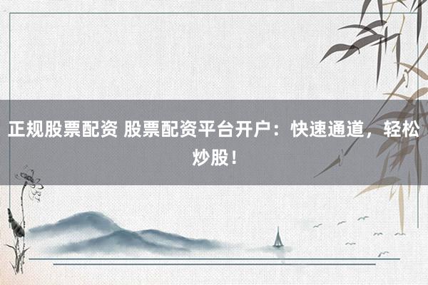 正规股票配资 股票配资平台开户：快速通道，轻松炒股！