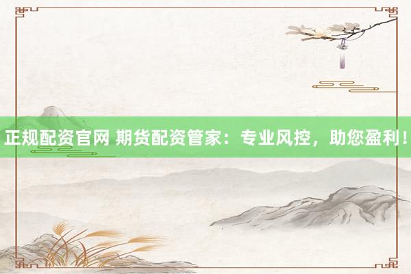 正规配资官网 期货配资管家：专业风控，助您盈利！