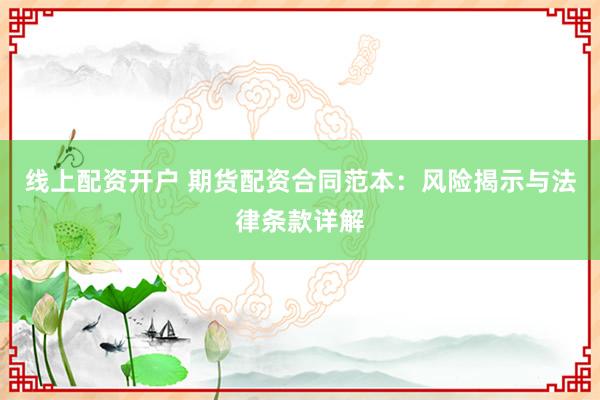 线上配资开户 期货配资合同范本：风险揭示与法律条款详解