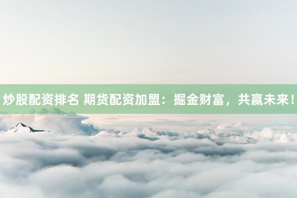 炒股配资排名 期货配资加盟：掘金财富，共赢未来！
