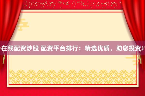 在线配资炒股 配资平台排行：精选优质，助您投资！