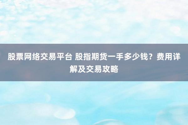 股票网络交易平台 股指期货一手多少钱？费用详解及交易攻略