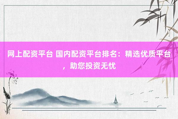 网上配资平台 国内配资平台排名：精选优质平台，助您投资无忧