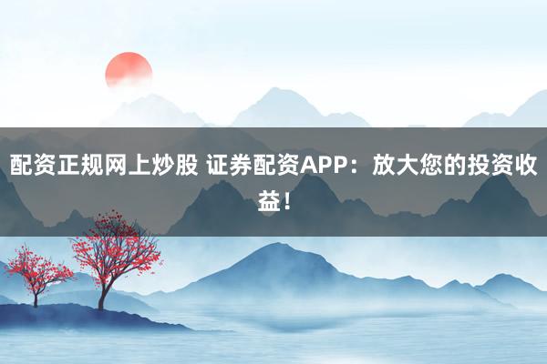 配资正规网上炒股 证券配资APP：放大您的投资收益！