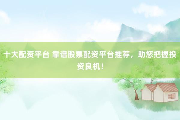 十大配资平台 靠谱股票配资平台推荐，助您把握投资良机！