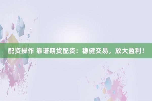 配资操作 靠谱期货配资：稳健交易，放大盈利！
