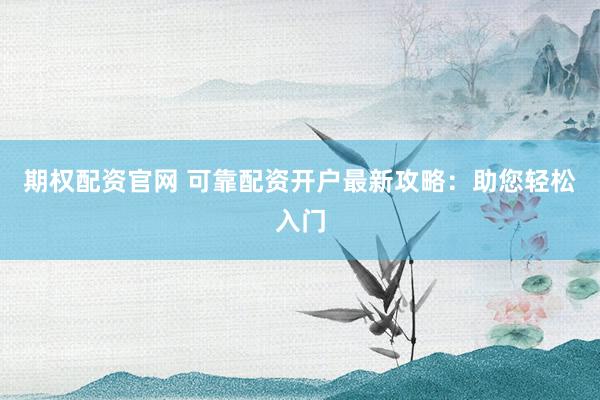 期权配资官网 可靠配资开户最新攻略：助您轻松入门
