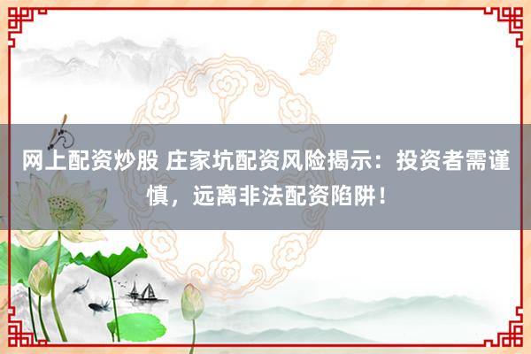 网上配资炒股 庄家坑配资风险揭示：投资者需谨慎，远离非法配资陷阱！